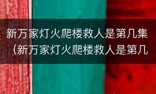 新万家灯火爬楼救人是第几集（新万家灯火爬楼救人是第几集出现的）