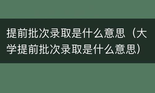 提前批次录取是什么意思（大学提前批次录取是什么意思）