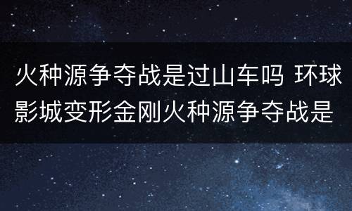 火种源争夺战是过山车吗 环球影城变形金刚火种源争夺战是过山车吗