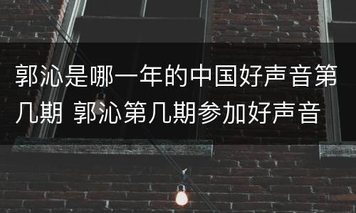 郭沁是哪一年的中国好声音第几期 郭沁第几期参加好声音