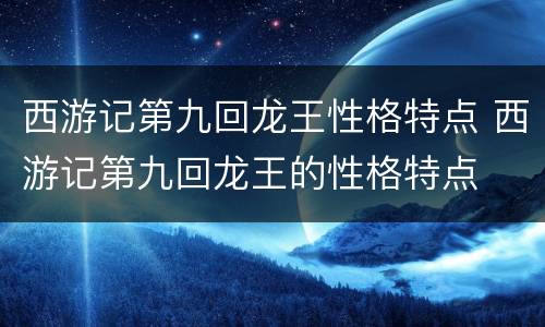 西游记第九回龙王性格特点 西游记第九回龙王的性格特点