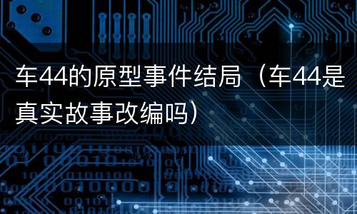 车44的原型事件结局（车44是真实故事改编吗）