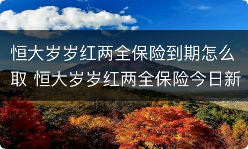 恒大岁岁红两全保险到期怎么取 恒大岁岁红两全保险今日新鲜事