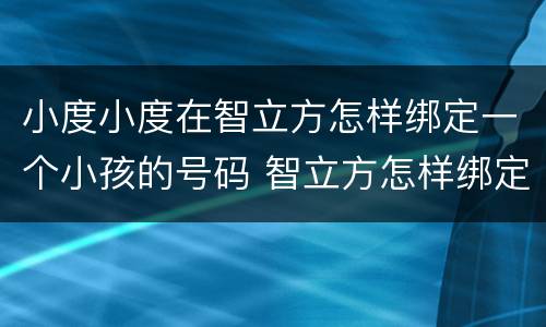 小度小度在智立方怎样绑定一个小孩的号码 智立方怎样绑定小孩的号码