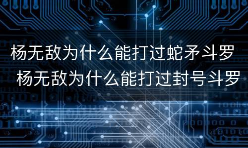 杨无敌为什么能打过蛇矛斗罗 杨无敌为什么能打过封号斗罗