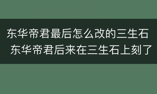 东华帝君最后怎么改的三生石 东华帝君后来在三生石上刻了自己名字吗