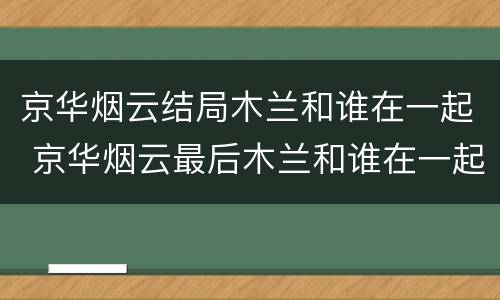 京华烟云结局木兰和谁在一起 京华烟云最后木兰和谁在一起了