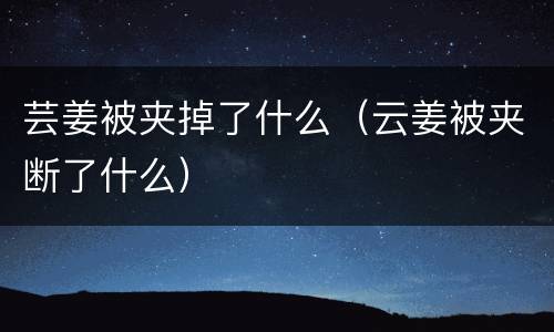 芸姜被夹掉了什么（云姜被夹断了什么）