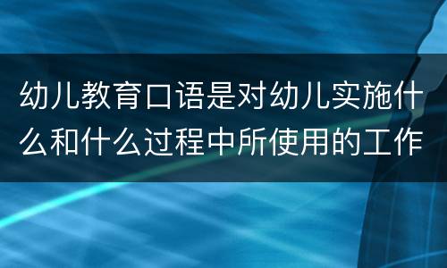 幼儿教育口语是对幼儿实施什么和什么过程中所使用的工作用语 幼儿教育口语特点