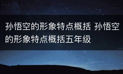 孙悟空的形象特点概括 孙悟空的形象特点概括五年级