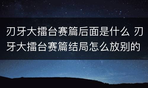 刃牙大擂台赛篇后面是什么 刃牙大擂台赛篇结局怎么放别的了