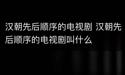 汉朝先后顺序的电视剧 汉朝先后顺序的电视剧叫什么