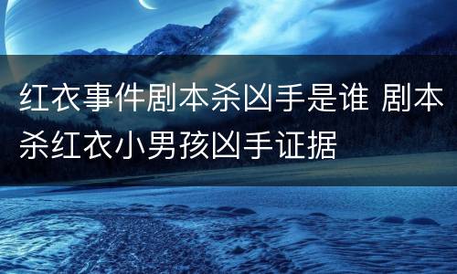 红衣事件剧本杀凶手是谁 剧本杀红衣小男孩凶手证据