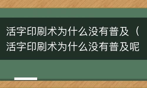 活字印刷术为什么没有普及（活字印刷术为什么没有普及呢）