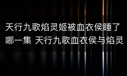 天行九歌焰灵姬被血衣侯睡了哪一集 天行九歌血衣侯与焰灵姬