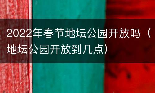 2022年春节地坛公园开放吗（地坛公园开放到几点）