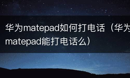 华为matepad如何打电话（华为matepad能打电话么）