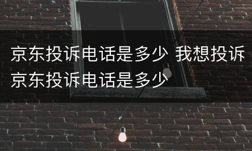 京东投诉电话是多少 我想投诉京东投诉电话是多少