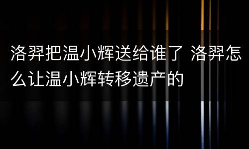 洛羿把温小辉送给谁了 洛羿怎么让温小辉转移遗产的