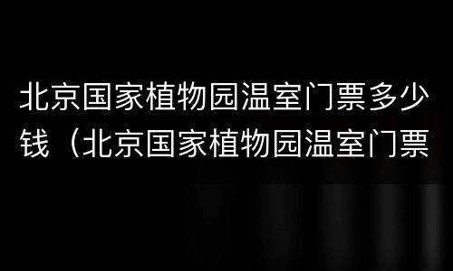 北京国家植物园温室门票多少钱（北京国家植物园温室门票多少钱啊）