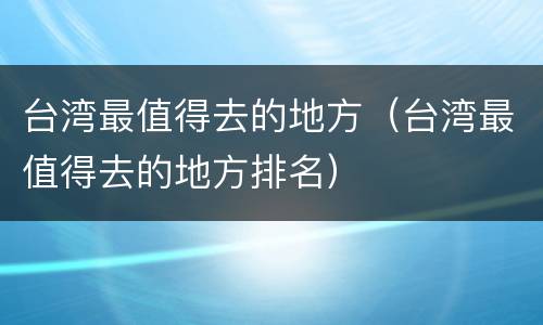 台湾最值得去的地方（台湾最值得去的地方排名）