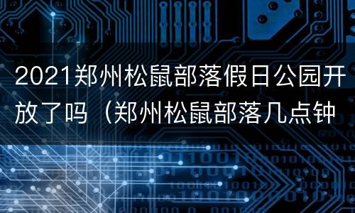 2021郑州松鼠部落假日公园开放了吗（郑州松鼠部落几点钟闭馆）