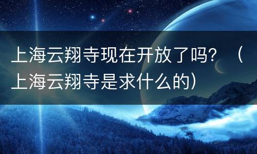 上海云翔寺现在开放了吗？（上海云翔寺是求什么的）