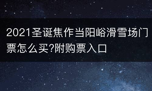 2021圣诞焦作当阳峪滑雪场门票怎么买?附购票入口