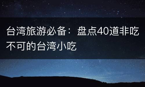 台湾旅游必备：盘点40道非吃不可的台湾小吃