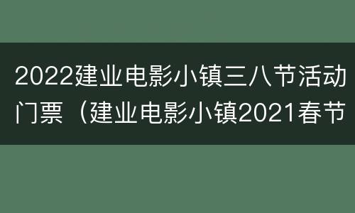 2022建业电影小镇三八节活动门票（建业电影小镇2021春节）