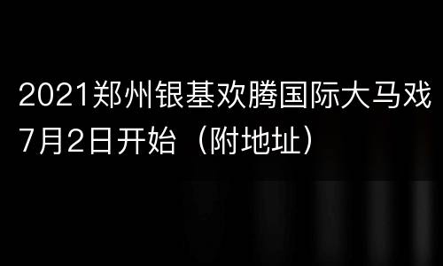 2021郑州银基欢腾国际大马戏7月2日开始（附地址）