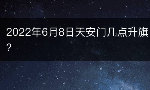 2022年6月8日天安门几点升旗?