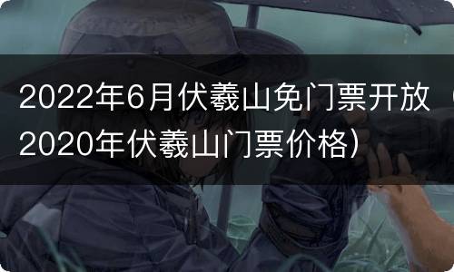 2022年6月伏羲山免门票开放（2020年伏羲山门票价格）