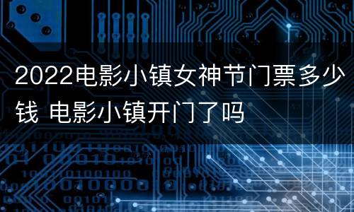 2022电影小镇女神节门票多少钱 电影小镇开门了吗