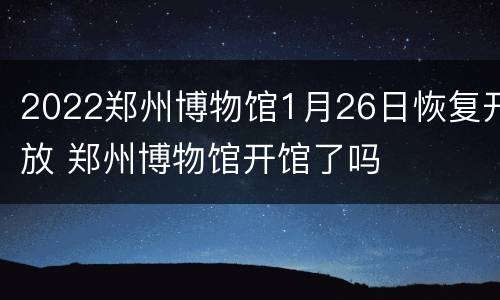 2022郑州博物馆1月26日恢复开放 郑州博物馆开馆了吗