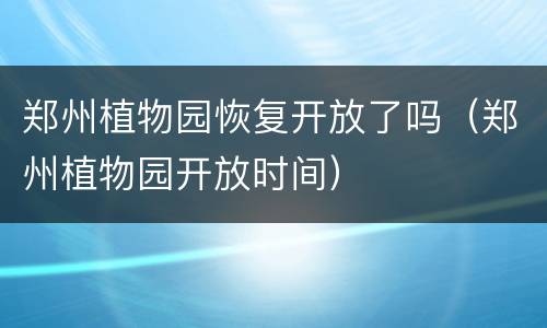 郑州植物园恢复开放了吗（郑州植物园开放时间）