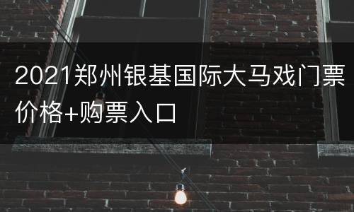 2021郑州银基国际大马戏门票价格+购票入口