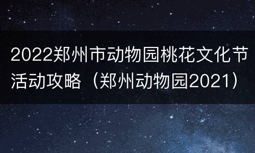 2022郑州市动物园桃花文化节活动攻略（郑州动物园2021）