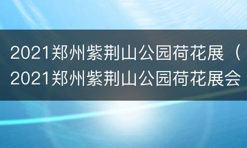 2021郑州紫荆山公园荷花展（2021郑州紫荆山公园荷花展会时间）