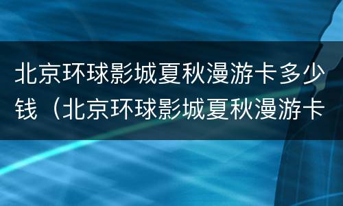 北京环球影城夏秋漫游卡多少钱（北京环球影城夏秋漫游卡多少钱啊）