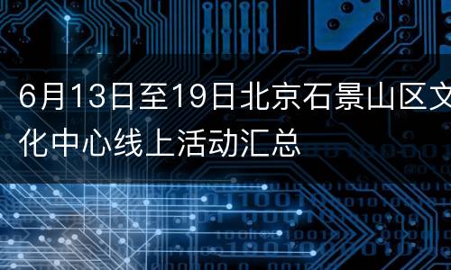 6月13日至19日北京石景山区文化中心线上活动汇总