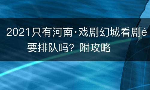 2021只有河南·戏剧幻城看剧需要排队吗？附攻略