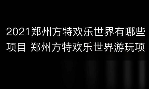 2021郑州方特欢乐世界有哪些项目 郑州方特欢乐世界游玩项目介绍