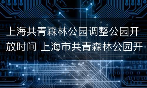 上海共青森林公园调整公园开放时间 上海市共青森林公园开放时间