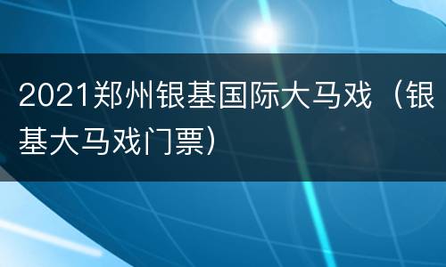 2021郑州银基国际大马戏（银基大马戏门票）