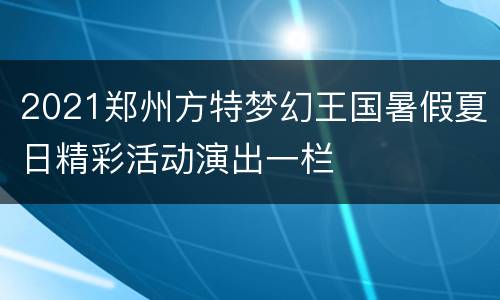 2021郑州方特梦幻王国暑假夏日精彩活动演出一栏