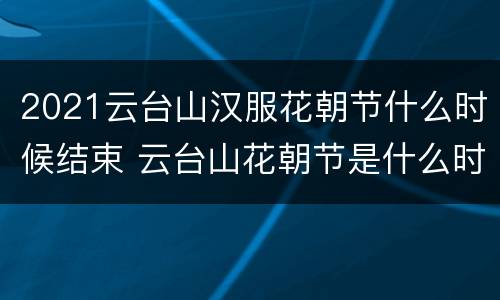 2021云台山汉服花朝节什么时候结束 云台山花朝节是什么时候