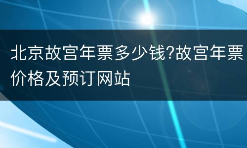 北京故宫年票多少钱?故宫年票价格及预订网站