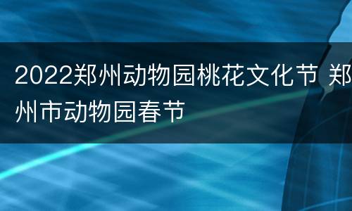 2022郑州动物园桃花文化节 郑州市动物园春节