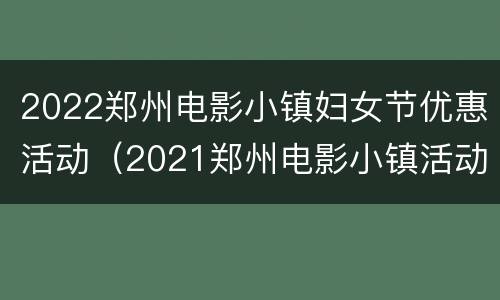 2022郑州电影小镇妇女节优惠活动（2021郑州电影小镇活动）